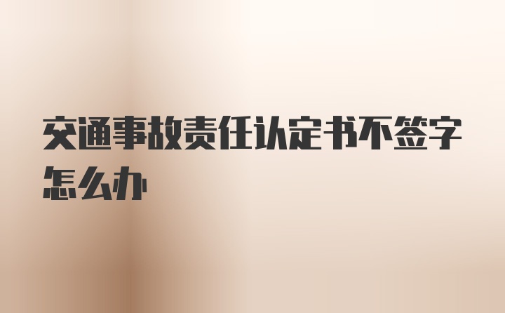 交通事故责任认定书不签字怎么办