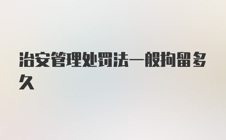 治安管理处罚法一般拘留多久