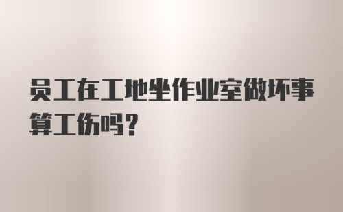 员工在工地坐作业室做坏事算工伤吗？