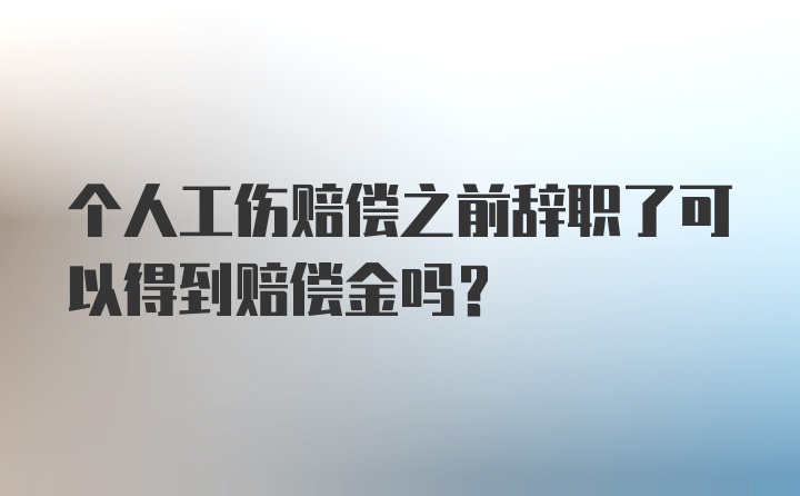 个人工伤赔偿之前辞职了可以得到赔偿金吗？