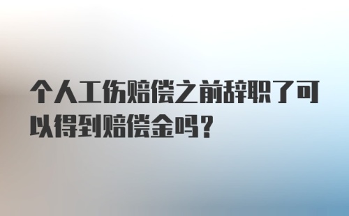 个人工伤赔偿之前辞职了可以得到赔偿金吗？