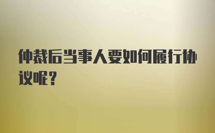 仲裁后当事人要如何履行协议呢？