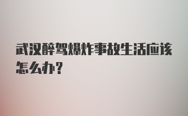 武汉醉驾爆炸事故生活应该怎么办？