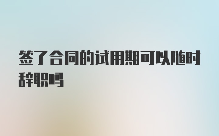 签了合同的试用期可以随时辞职吗