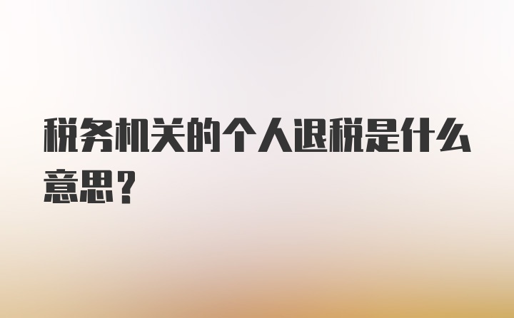 税务机关的个人退税是什么意思?