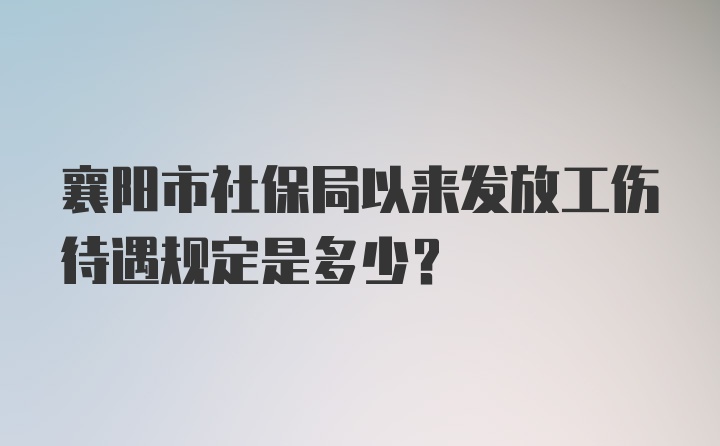 襄阳市社保局以来发放工伤待遇规定是多少？