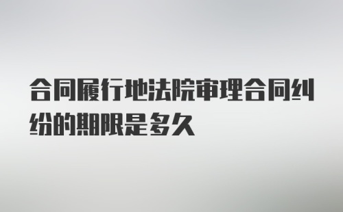 合同履行地法院审理合同纠纷的期限是多久