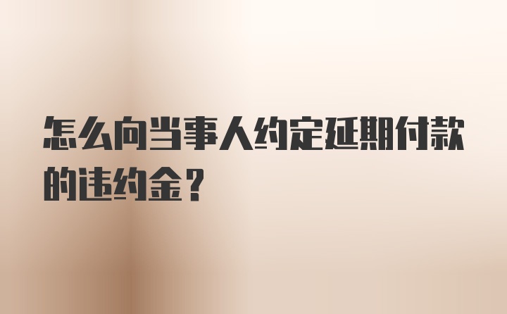 怎么向当事人约定延期付款的违约金？