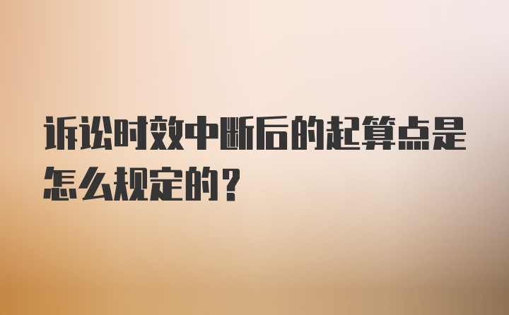 诉讼时效中断后的起算点是怎么规定的？