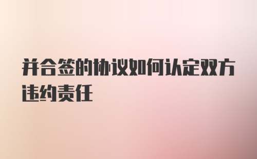 并合签的协议如何认定双方违约责任