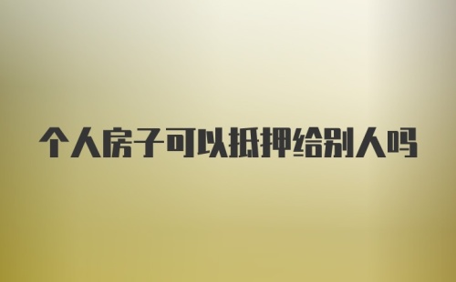 个人房子可以抵押给别人吗