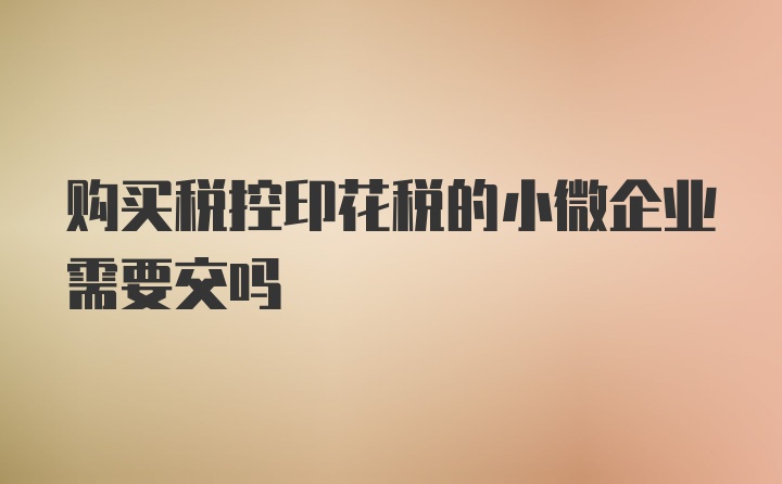 购买税控印花税的小微企业需要交吗