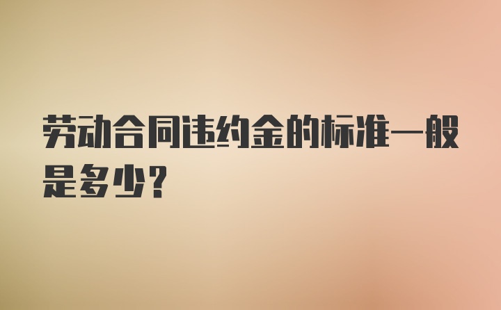 劳动合同违约金的标准一般是多少？