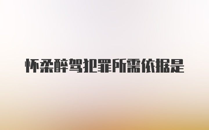 怀柔醉驾犯罪所需依据是