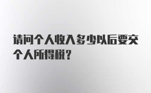 请问个人收入多少以后要交个人所得税？