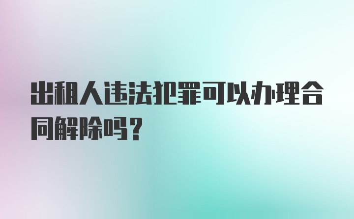 出租人违法犯罪可以办理合同解除吗？