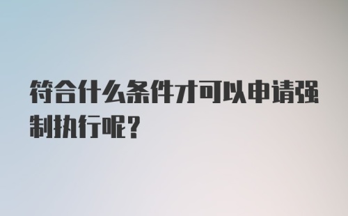 符合什么条件才可以申请强制执行呢？