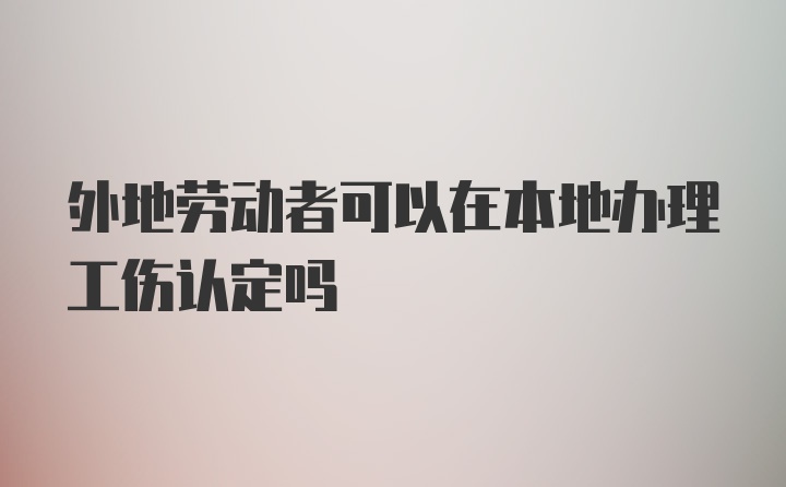 外地劳动者可以在本地办理工伤认定吗