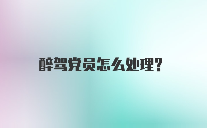 醉驾党员怎么处理？