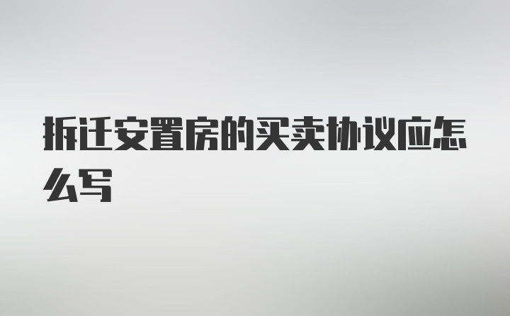 拆迁安置房的买卖协议应怎么写