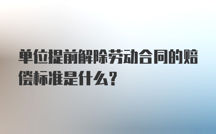 单位提前解除劳动合同的赔偿标准是什么？