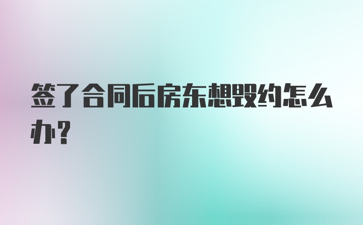 签了合同后房东想毁约怎么办？