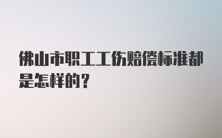 佛山市职工工伤赔偿标准都是怎样的？