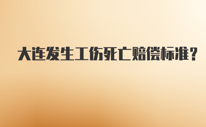 大连发生工伤死亡赔偿标准？