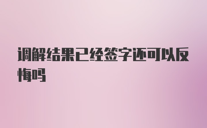 调解结果已经签字还可以反悔吗