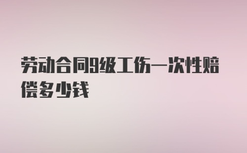 劳动合同9级工伤一次性赔偿多少钱