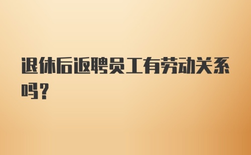 退休后返聘员工有劳动关系吗？