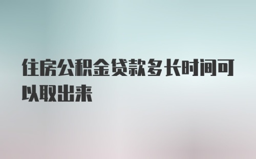 住房公积金贷款多长时间可以取出来