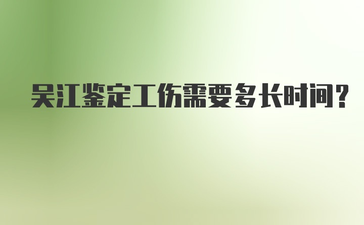 吴江鉴定工伤需要多长时间？