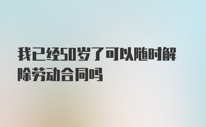 我已经50岁了可以随时解除劳动合同吗