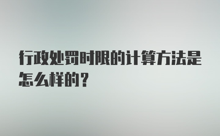 行政处罚时限的计算方法是怎么样的？