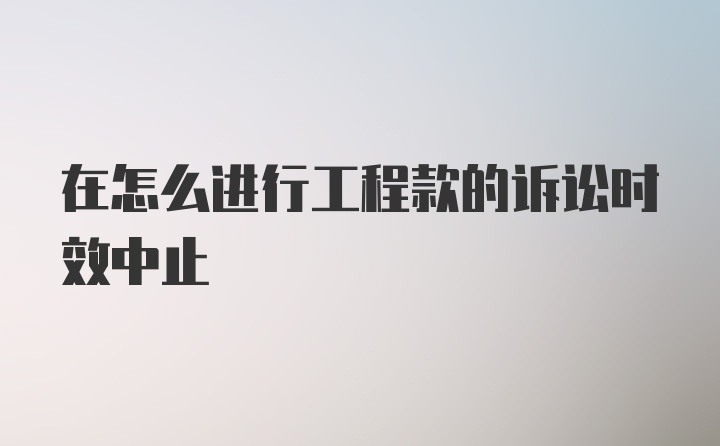 在怎么进行工程款的诉讼时效中止