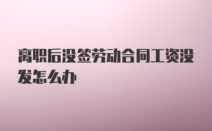 离职后没签劳动合同工资没发怎么办