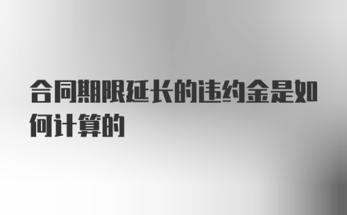 合同期限延长的违约金是如何计算的