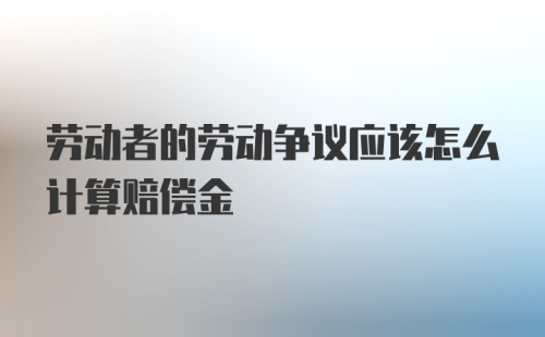 劳动者的劳动争议应该怎么计算赔偿金