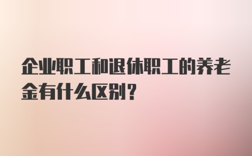 企业职工和退休职工的养老金有什么区别？