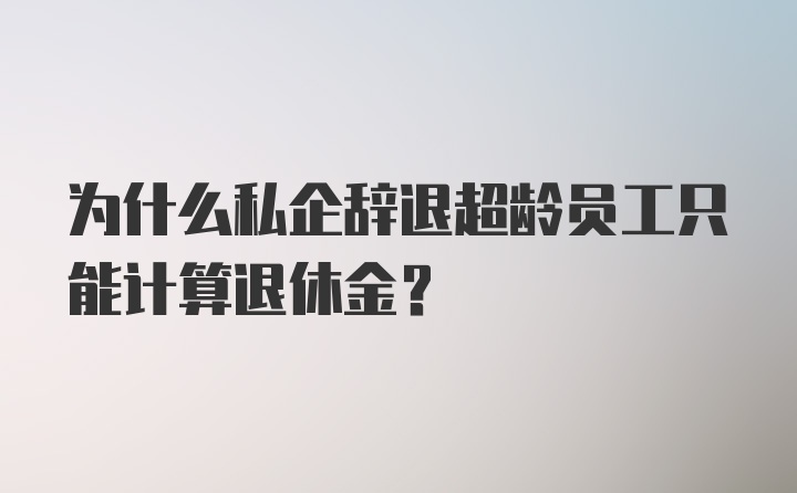 为什么私企辞退超龄员工只能计算退休金？