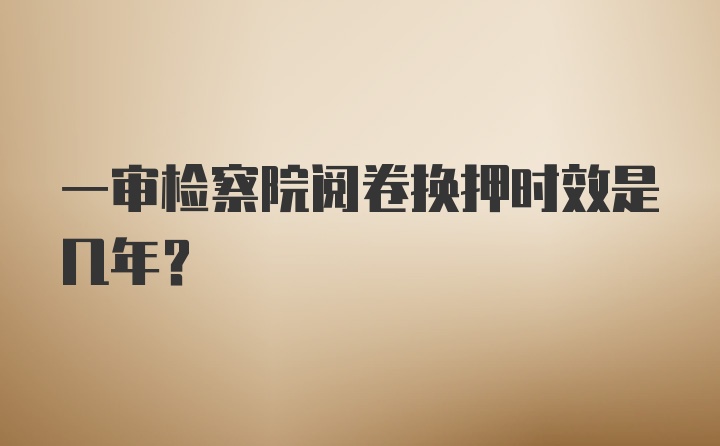 一审检察院阅卷换押时效是几年？