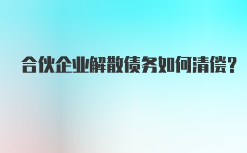 合伙企业解散债务如何清偿？