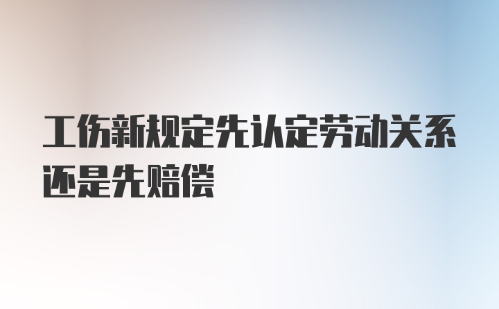 工伤新规定先认定劳动关系还是先赔偿