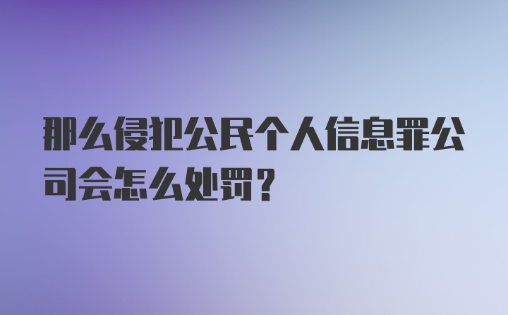 那么侵犯公民个人信息罪公司会怎么处罚？