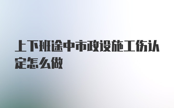 上下班途中市政设施工伤认定怎么做