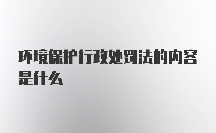 环境保护行政处罚法的内容是什么