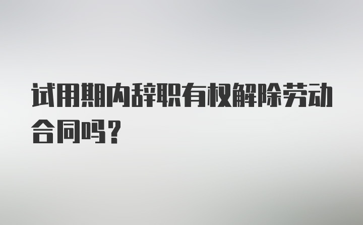 试用期内辞职有权解除劳动合同吗？