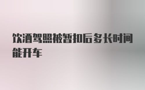 饮酒驾照被暂扣后多长时间能开车