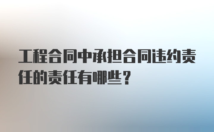 工程合同中承担合同违约责任的责任有哪些？